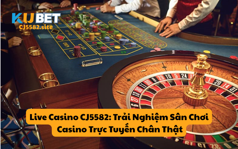 Live Casino CJ5582: Trải Nghiệm Sân Chơi Casino Trực Tuyến Chân Thật